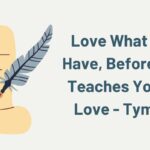 love what you have, before life teaches you to lov - tymoff