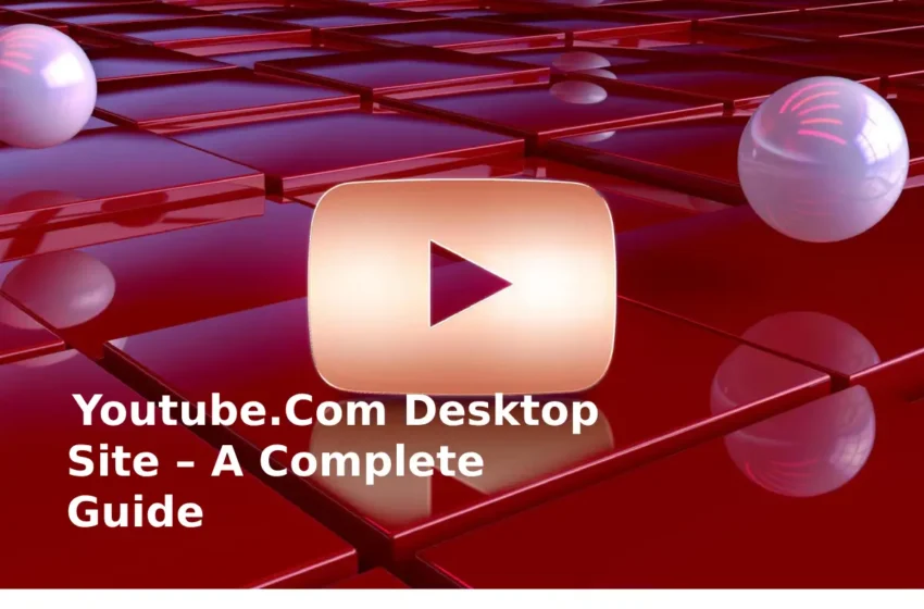 Youtube.Com Desktop Site – A Complete Guide